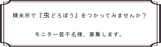 虫どろぼうを精米所で使っていただけるモニター様、募集します。